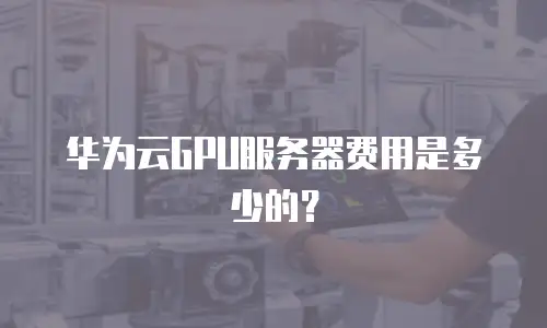 华为云GPU服务器费用是多少的？
