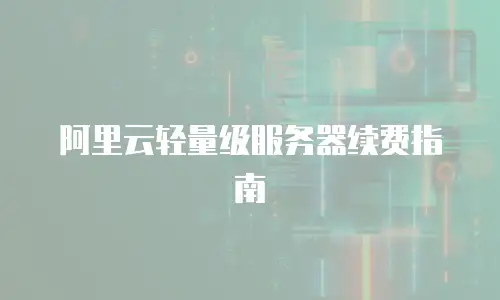 阿里云轻量级服务器续费指南