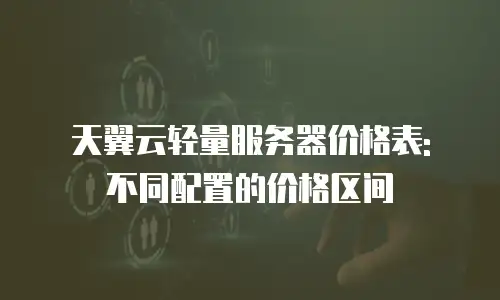 天翼云轻量服务器价格表: 不同配置的价格区间