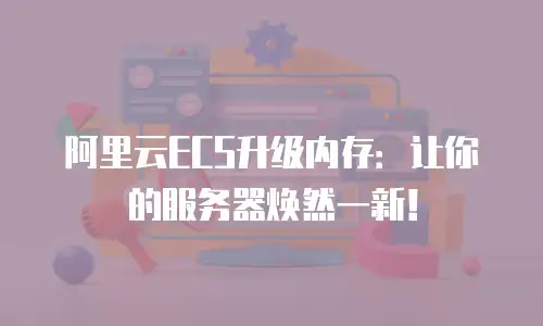 阿里云ECS升级内存：让你的服务器焕然一新！
