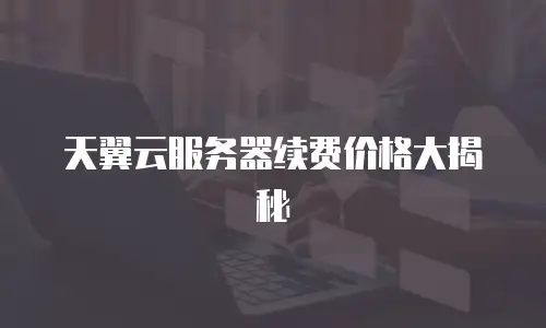 天翼云服务器续费价格大揭秘