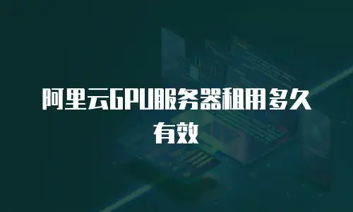 阿里云GPU服务器租用多久有效