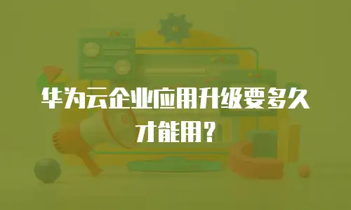 华为云企业应用升级要多久才能用？