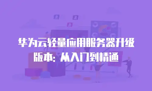 华为云轻量应用服务器升级版本: 从入门到精通