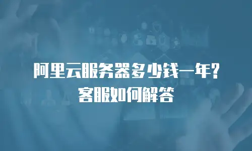 阿里云服务器多少钱一年?客服如何解答