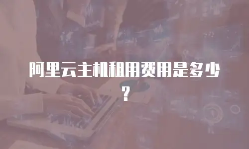 阿里云主机租用费用是多少？