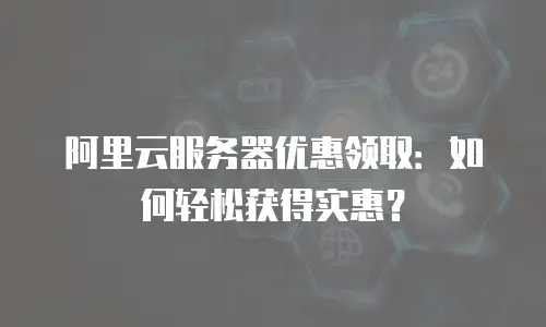 阿里云服务器优惠领取：如何轻松获得实惠？