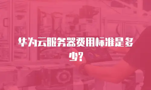华为云服务器费用标准是多少?