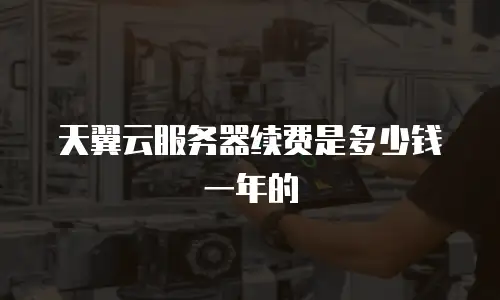 天翼云服务器续费是多少钱一年的