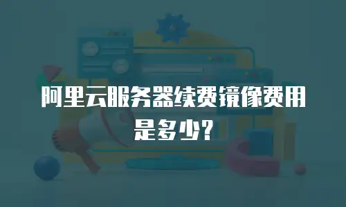 阿里云服务器续费镜像费用是多少？