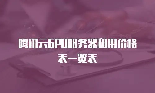腾讯云GPU服务器租用价格表一览表