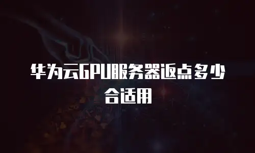 华为云GPU服务器返点多少合适用