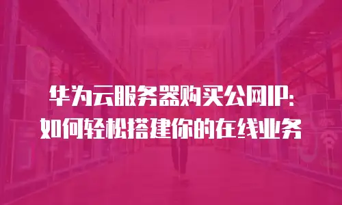 华为云服务器购买公网IP：如何轻松搭建你的在线业务