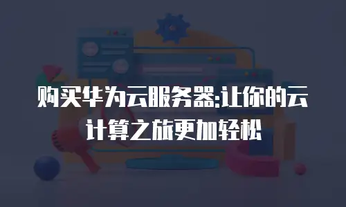 购买华为云服务器:让你的云计算之旅更加轻松