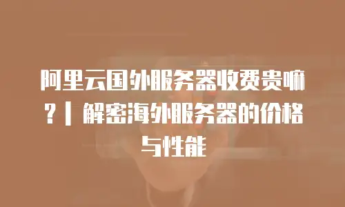 阿里云国外服务器收费贵嘛？| 解密海外服务器的价格与性能