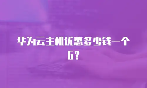 华为云主机优惠多少钱一个G？