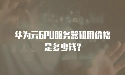 华为云GPU服务器租用价格是多少钱？