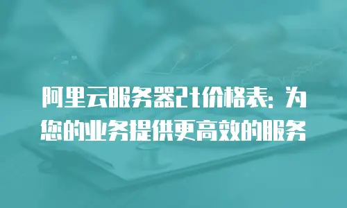 阿里云服务器2t价格表: 为您的业务提供更高效的服务