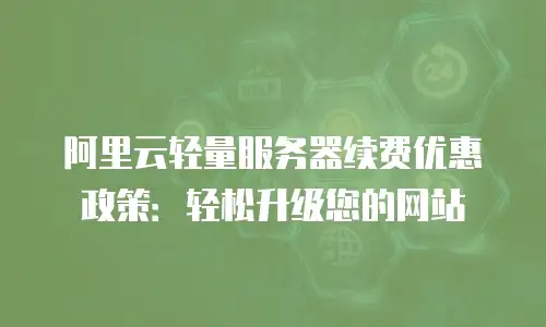 阿里云轻量服务器续费优惠政策：轻松升级您的网站