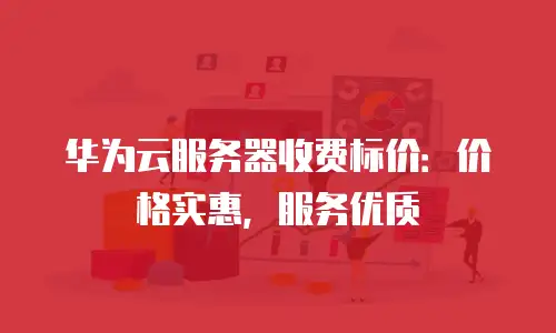 华为云服务器收费标价：价格实惠，服务优质