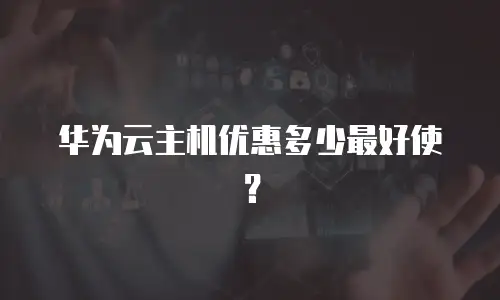 华为云主机优惠多少最好使？