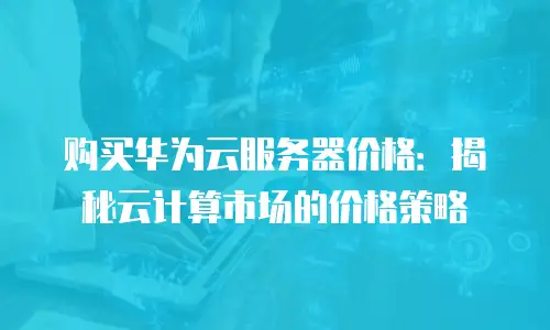 购买华为云服务器价格：揭秘云计算市场的价格策略