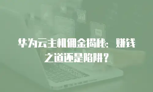 华为云主机佣金揭秘：赚钱之道还是陷阱？