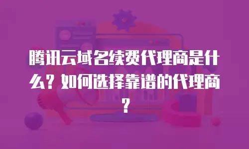 腾讯云域名续费代理商是什么？如何选择靠谱的代理商？