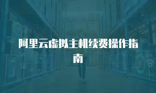 阿里云虚拟主机续费操作指南