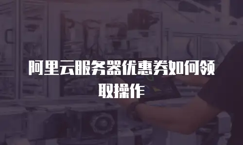 阿里云服务器优惠券如何领取操作