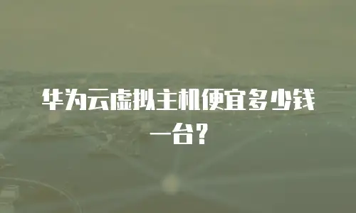 华为云虚拟主机便宜多少钱一台？