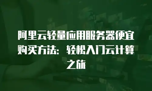 阿里云轻量应用服务器便宜购买方法：轻松入门云计算之旅