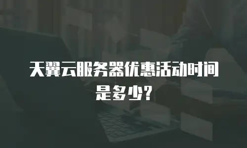 天翼云服务器优惠活动时间是多少？