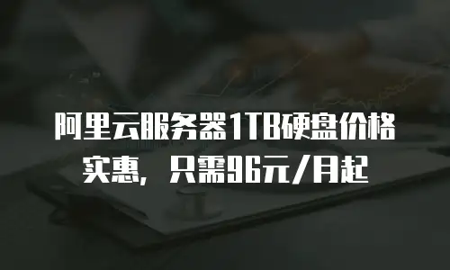 阿里云服务器1TB硬盘价格实惠，只需96元/月起