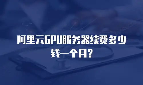 阿里云GPU服务器续费多少钱一个月？