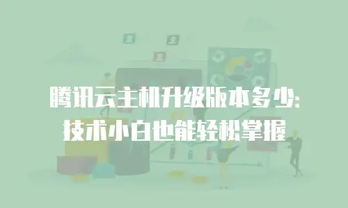 腾讯云主机升级版本多少：技术小白也能轻松掌握