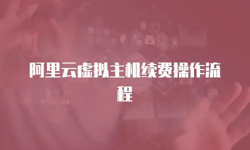 阿里云虚拟主机续费操作流程