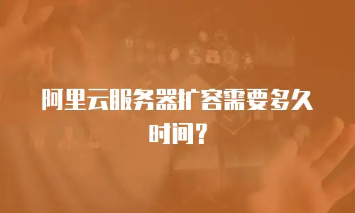 阿里云服务器扩容需要多久时间？