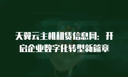 天翼云主机租赁信息网：开启企业数字化转型新篇章