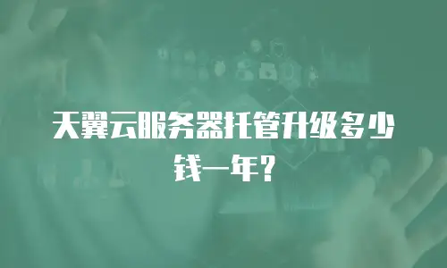 天翼云服务器托管升级多少钱一年？