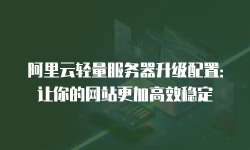 阿里云轻量服务器升级配置：让你的网站更加高效稳定