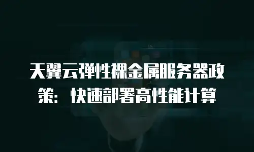 天翼云弹性裸金属服务器政策：快速部署高性能计算
