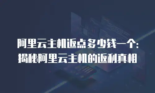 阿里云主机返点多少钱一个：揭秘阿里云主机的返利真相