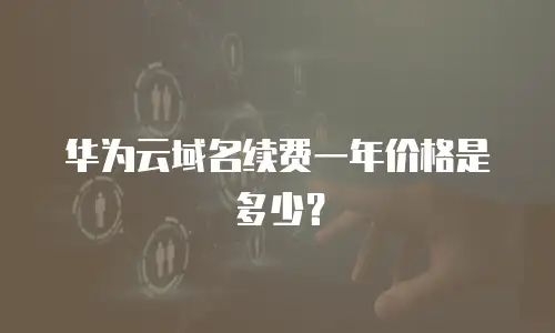 华为云域名续费一年价格是多少？