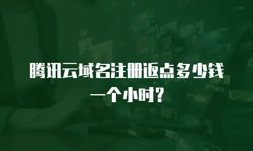 腾讯云域名注册返点多少钱一个小时？