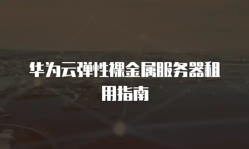 华为云弹性裸金属服务器租用指南