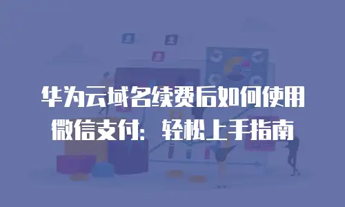 华为云域名续费后如何使用微信支付：轻松上手指南