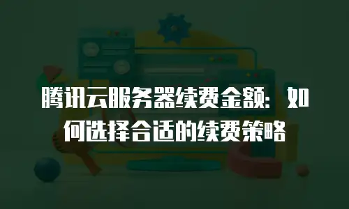 腾讯云服务器续费金额：如何选择合适的续费策略