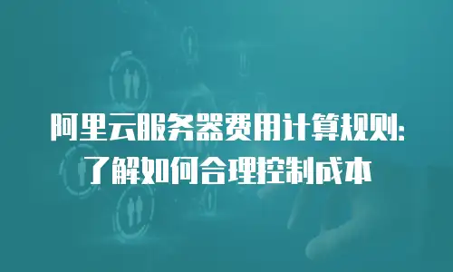 阿里云服务器费用计算规则：了解如何合理控制成本