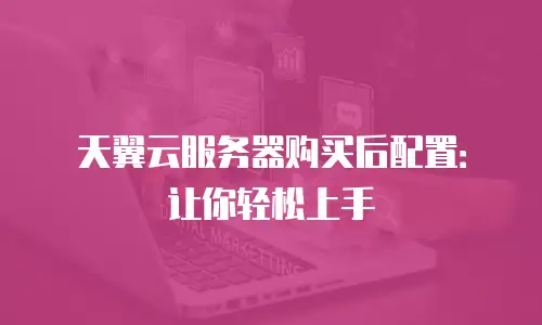 天翼云服务器购买后配置：让你轻松上手